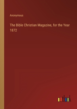 Paperback The Bible Christian Magazine, for the Year 1872 Book