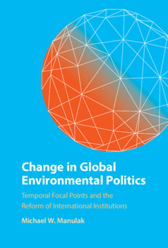 Change in Global Environmental Politics: Temporal Focal Points and the Reform of International Institutions