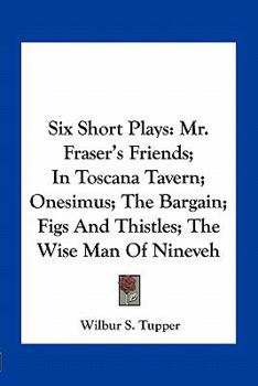 Paperback Six Short Plays: Mr. Fraser's Friends; In Toscana Tavern; Onesimus; The Bargain; Figs and Thistles; The Wise Man of Nineveh Book