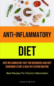 Anti-Inflammatory Diet: Anti Inflammatory Diet For Beginners And Diet Cookbook Start A Healthy Eating Routine