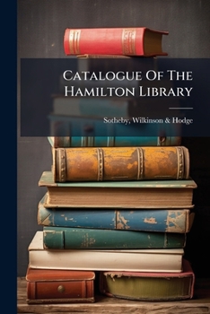 Catalogue Of The Hamilton Library: Which Will Be Sold At Auction By Messrs. Sotheby, Wilkinson & Hodge ... The 1st Day Of May, 1884, And Seven Following Days ......