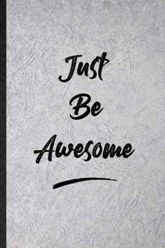 Just Be Awesome: Funny Blank Lined Notebook/ Journal For Positive Motivation, Support Faith Belief, Inspirational Saying Unique Special Birthday Gift Idea Cute Ruled 6x9 110 Pages
