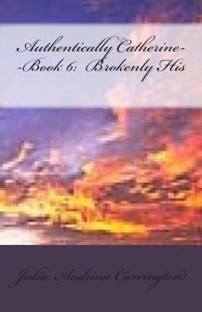 Authentically Catherine--Book 6: Brokenly His - Book #6 of the Authentically Catherine