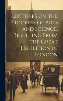 Hardcover Lectures on the Progress of Arts and Science, Resulting From the Great Exhibition in London Book