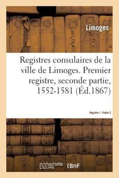 Paperback Registres Consulaires de la Ville de Limoges. Tome 2: Premier Registre, Seconde Partie, 1552-1581 [French] Book