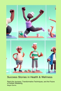 Success Stories in Health & Wellness: Real-Life Journeys, Transformative Techniques, and the Future of Holistic Wellbeing