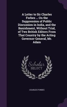 Hardcover A Letter to Sir Charles Forbes ... On the Suppression of Public Discussion in India, and the Banishment, Without Trial, of Two British Editors From Th Book