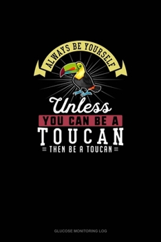 Paperback Always Be Yourself Unless You Can Be A Toucan Then Be A Toucan: Glucose Monitoring Log Book