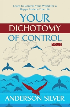 Vol 3 - Your Dichotomy of Control: Learn to Control Your World for a Happy Anxiety-Free Life (Stoicism for a Better Life) - Book #3 of the Stoicism for a Better Life