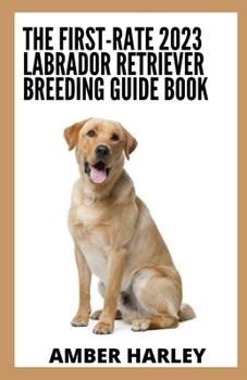 Paperback The First-rate 2023 Labrador Retriever Breeding Guide Book: Everything You Need To Know Book