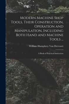Paperback Modern Machine Shop Tools, Their Construction, Operation and Manipulation, Including Both Hand and Machine Tools ...: A Book of Practical Instruction Book