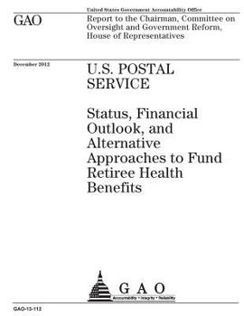 U.S. Postal Service  : status, financial outlook, and alternative approaches to fund retiree health benefits : report the Chairman, Committee on ... Government Reform, House of Representatives.