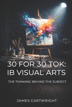Paperback 30 for 30 Tok: IB Visual Arts: The Thinking Behind the Subject Book