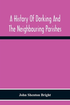 A History of Dorking and the Neighbouring Parishes: With Chapters on the Literary Associations, Flora, Fauna, Geology, Etc., of the District