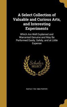 Hardcover A Select Collection of Valuable and Curious Arts, and Interesting Experiments: Which Are Well Explained and Warranted Genuine and May Be Performed Eas Book