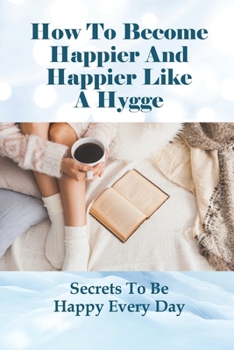 Paperback How To Become Happier And Happier Like A Hygge: Secrets To Be Happy Every Day: Tips To Be Positive As Hygge Lifestyle Book