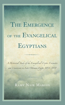 The Emergence of the Evangelical Egyptians: A Historical Study of the Evangelical-Coptic Encounter and Conversion in Late Ottoman Egypt, 1854-1878