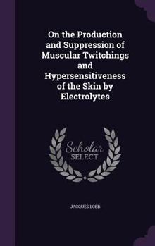 Hardcover On the Production and Suppression of Muscular Twitchings and Hypersensitiveness of the Skin by Electrolytes Book