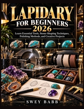LAPIDARY FOR BEGINNERS 2026: Learn Essential Tools, Stone-Shaping Techniques, Polishing Methods, and Creative Projects