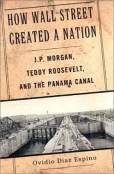 Hardcover How Wall Street Created a Nation: J.P. Morgan, Teddy Roosevelt, and the Panama Canal Book
