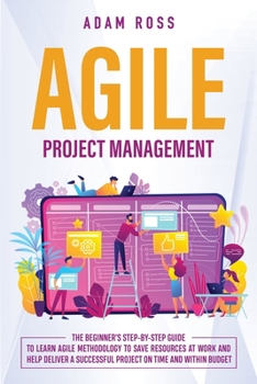 Paperback Agile Project Management: The Beginner's Step-By-Step Guide to Learn Agile Methodology to Save Resources At Work and Help Deliver a Successful P Book