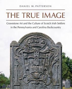 Hardcover The True Image: Gravestone Art and the Culture of Scotch Irish Settlers in the Pennsylvania and Carolina Backcountry Book