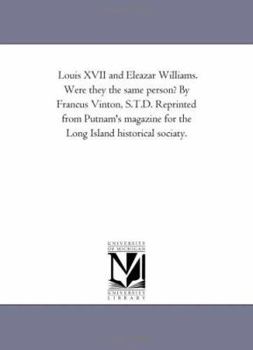 Louis XVII and Eleazar Williams. Were they the same person? By Francus Vinton, S.T.D. Reprinted from Putnam's magazine for the Long Island historical sociaty.