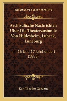 Archivalische Nachrichten Uber Die Theaterzustande Von Hildesheim, Lubeck, Luneburg: Im 16 Und 17 Jahrhundert (1888)