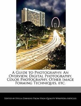 A Guide to Photography : An Overview, Digital Photography, Color Photography, Other Image Forming Techniques, Etc