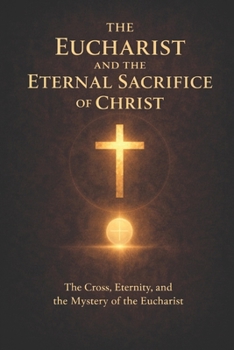 The Eucharist and the Eternal Sacrifice of Christ: The Cross, Eternity, and the Mystery of the Eucharist