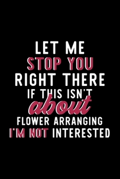Paperback Let Me Stop You Right There If This Isn't About Flower Arranging I'm Not Interested: Notebook for Flower Arranging Lover - Great Christmas & Birthday Book
