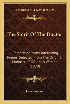 Paperback The Spirit Of The Doctor: Comprising Many Interesting Poems, Selected From The Original Manuscript Of James Watson (1820) Book