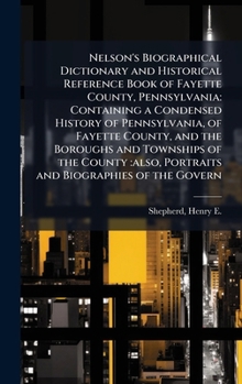Nelson's Biographical Dictionary and Historical Reference Book of Fayette County, Pennsylvania: Containing a Condensed History of Pennsylvania, of ... also, Portraits and Biographies of the Govern