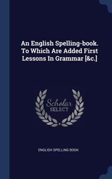 Hardcover An English Spelling-book. To Which Are Added First Lessons In Grammar [&c.] Book