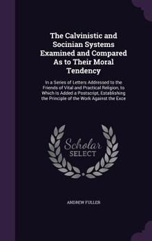 Hardcover The Calvinistic and Socinian Systems Examined and Compared As to Their Moral Tendency: In a Series of Letters Addressed to the Friends of Vital and Pr Book