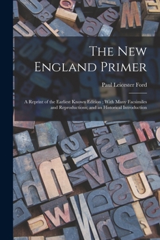 The New England Primer: A Reprint of the Earliest Known Edition; With Many Facsimiles and Reproductions; and an Historical Introduction