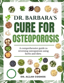 DR. BARBARA'S CURE FOR OSTEOPOROSIS: A Comprehensive Guide To Reversing Osteoporosis Using Herbs And Diets