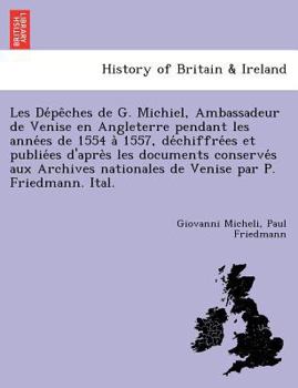 Les Dépêches de G. Michiel, Ambassadeur de Venise en Angleterre pendant les années de 1554 à 1557, déchiffrées et publiées d'après les ... par P. Friedmann. Ital.