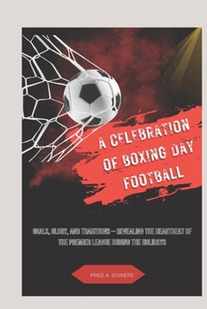 Paperback A Celebration of Boxing Day Football: Goals, Glory, and Traditions - Revealing the Heartbeat of the premier league During the Holidays Book