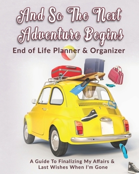 Paperback And So The Next Adventure Begins: End of Life Planner & Organizer: A Guide To Finalizing My Affairs & Last Wishes When I'm Gone Book