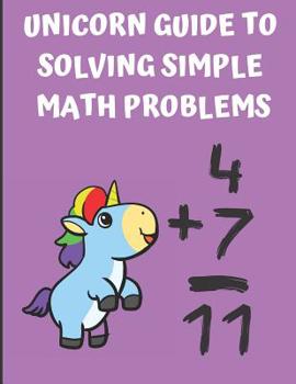 Unicorn Guide to Solving Simple Math Problems: Over 300 Single and Double Digit Mathematical Problems to Solve. Makes for a Great Math Homework and Study Notebook for First and Second Grade Students