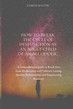 Paperback How to Break the Cycle of Dysfunction as an Adult Child of an Alcoholic: A comprehensive guide to Break Free from Dysfunction and Cultivate Lasting, H Book