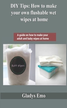 Paperback DIY tips: How to make your own flushable wet wipes at home: A guide on how to make your adult and baby wipes at home Book