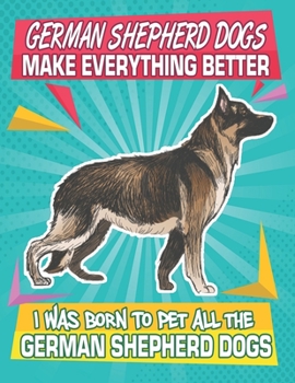 Paperback German Shepherd Dogs Make Everything Better I Was Born To Pet All The German Shepherd Dogs: Composition Notebook for Dog and Puppy Lovers Book