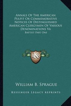 Paperback Annals Of The American Pulpit Or Commemorative Notices Of Distinguished American Clergymen Of Various Denominations V6: Baptist Part One Book