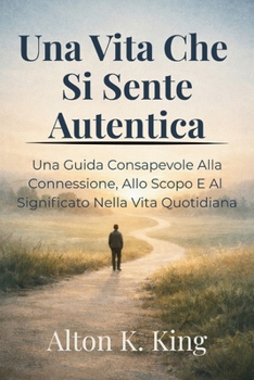 Una Vita Che Si Sente Autentica: Una Guida Consapevole Alla Connessione, Allo Scopo E Al Significato Nella Vita Quotidiana (Italian Edition)