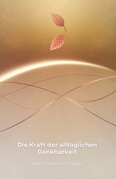 Die Kraft der alltäglichen Dankbarkeit: Wie Sie Ihr Leben durch die Praxis der Dankbarkeit verändern und mit mehr Sinn leben können (German Edition)