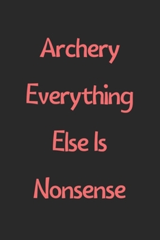 Paperback Archery Everything Else Is Nonsense: Lined Journal, 120 Pages, 6 x 9, Funny Archery Gift Idea, Black Matte Finish (Archery Everything Else Is Nonsense Book