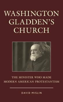 Washington Gladden's Church: The Minister Who Made Modern American Protestantism