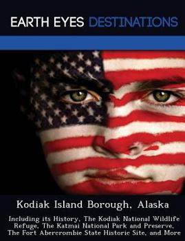 Kodiak Island Borough, Alaska: Including Its History, the Kodiak National Wildlife Refuge, the Katmai National Park and Preserve, the Fort Abercrombie State Historic Site, and More